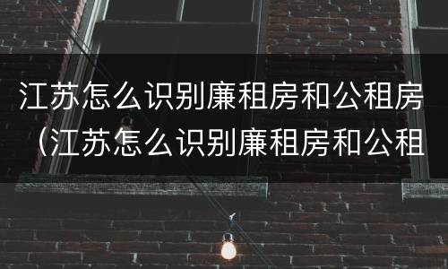 江苏怎么识别廉租房和公租房（江苏怎么识别廉租房和公租房的区别）