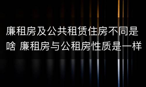 廉租房及公共租赁住房不同是啥 廉租房与公租房性质是一样的吗