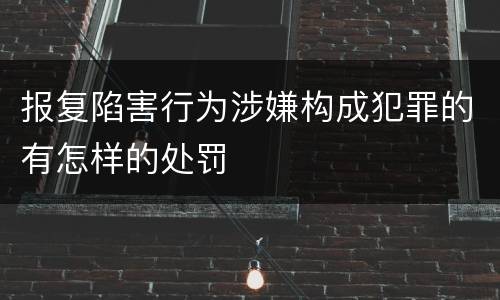 报复陷害行为涉嫌构成犯罪的有怎样的处罚