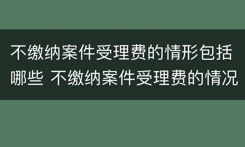 不缴纳案件受理费的情形包括哪些 不缴纳案件受理费的情况