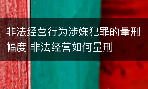非法经营行为涉嫌犯罪的量刑幅度 非法经营如何量刑