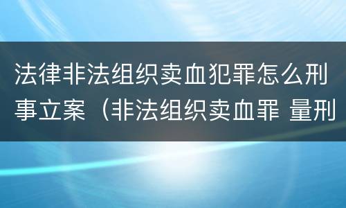 法律非法组织卖血犯罪怎么刑事立案（非法组织卖血罪 量刑）