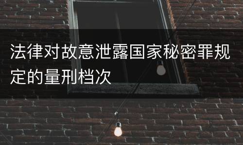 法律对故意泄露国家秘密罪规定的量刑档次