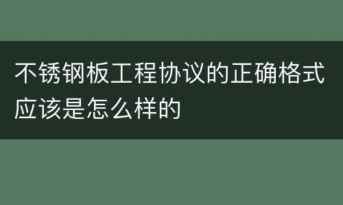 不锈钢板工程协议的正确格式应该是怎么样的