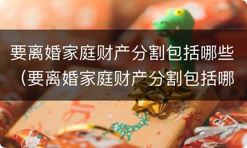 要离婚家庭财产分割包括哪些（要离婚家庭财产分割包括哪些费用）