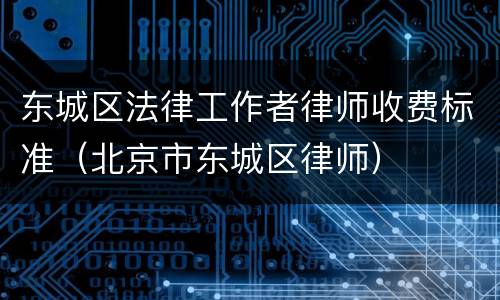 东城区法律工作者律师收费标准（北京市东城区律师）