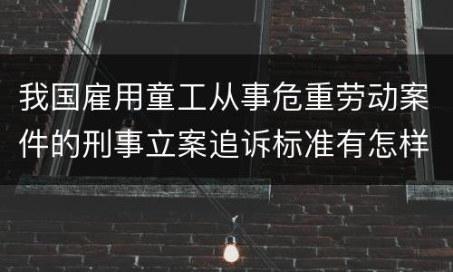 我国雇用童工从事危重劳动案件的刑事立案追诉标准有怎样的规定