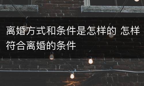 离婚方式和条件是怎样的 怎样符合离婚的条件