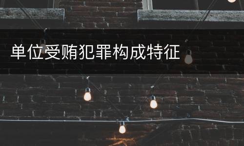 单位受贿犯罪构成特征