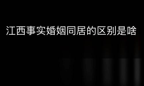 江西事实婚姻同居的区别是啥