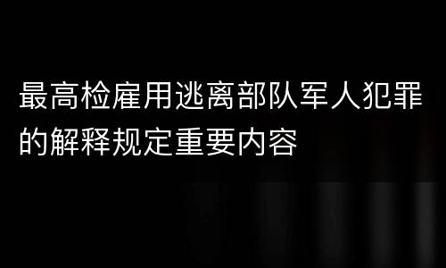 最高检雇用逃离部队军人犯罪的解释规定重要内容