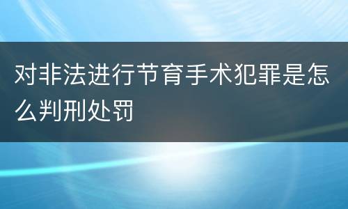 对非法进行节育手术犯罪是怎么判刑处罚
