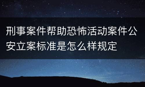 刑事案件帮助恐怖活动案件公安立案标准是怎么样规定 刑事案件帮助恐怖活动案件公安立案标准是怎么样规定