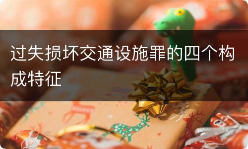 过失损坏交通设施罪的四个构成特征