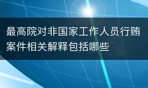 最高院对非国家工作人员行贿案件相关解释包括哪些