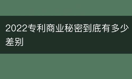 2022专利商业秘密到底有多少差别