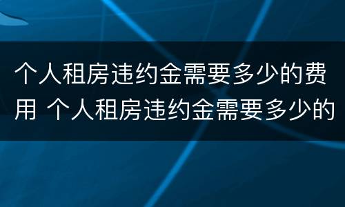 个人租房违约金需要多少的费用 个人租房违约金需要多少的费用呢