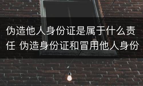 伪造他人身份证是属于什么责任 伪造身份证和冒用他人身份证