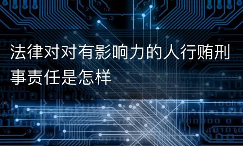 法律对对有影响力的人行贿刑事责任是怎样