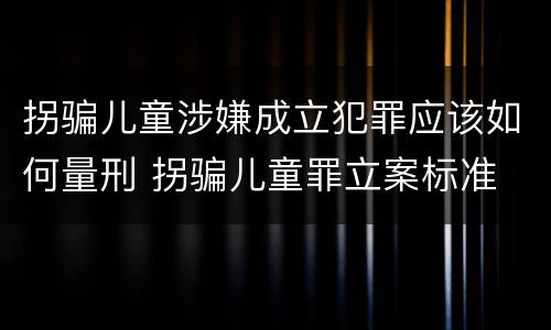 拐骗儿童涉嫌成立犯罪应该如何量刑 拐骗儿童罪立案标准
