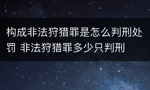 构成非法狩猎罪是怎么判刑处罚 非法狩猎罪多少只判刑