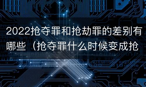 2022抢夺罪和抢劫罪的差别有哪些（抢夺罪什么时候变成抢劫罪）