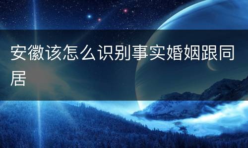 安徽该怎么识别事实婚姻跟同居
