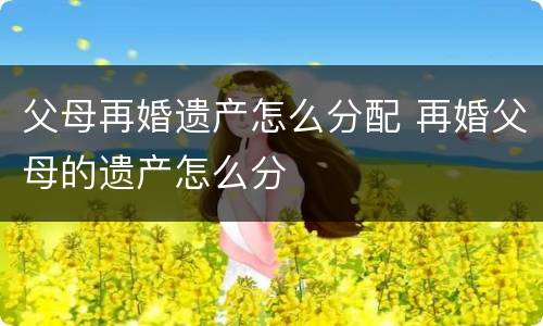 父母再婚遗产怎么分配 再婚父母的遗产怎么分