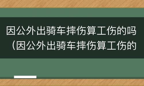 因公外出骑车摔伤算工伤的吗（因公外出骑车摔伤算工伤的吗怎么赔偿）