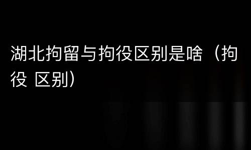 湖北拘留与拘役区别是啥（拘役 区别）