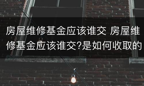 房屋维修基金应该谁交 房屋维修基金应该谁交?是如何收取的啊?