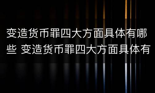 变造货币罪四大方面具体有哪些 变造货币罪四大方面具体有哪些表现