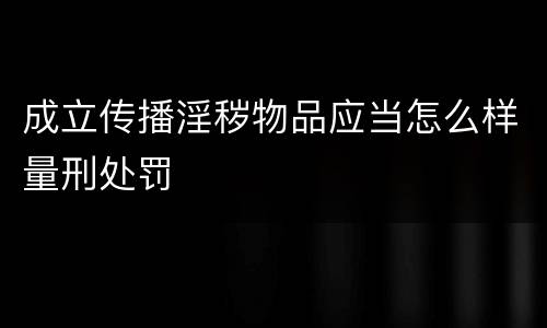 成立传播淫秽物品应当怎么样量刑处罚