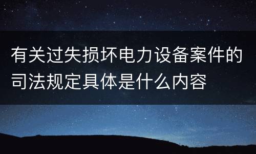 有关过失损坏电力设备案件的司法规定具体是什么内容