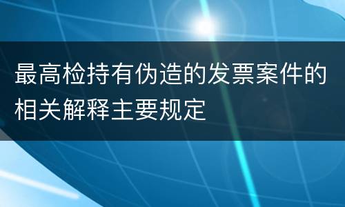 最高检持有伪造的发票案件的相关解释主要规定