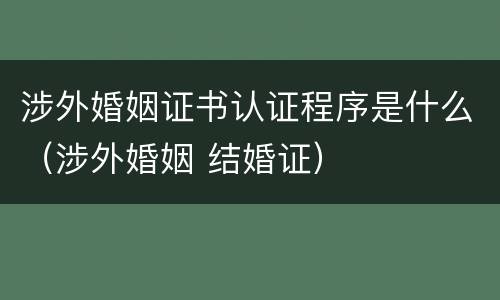 涉外婚姻证书认证程序是什么（涉外婚姻 结婚证）