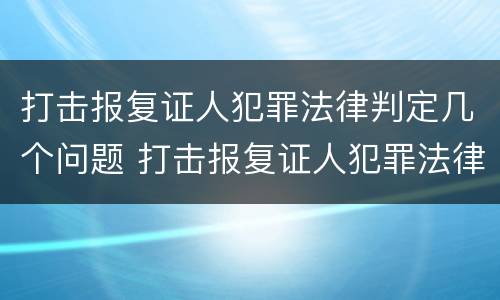 打击报复证人犯罪法律判定几个问题 打击报复证人犯罪法律判定几个问题