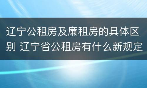 辽宁公租房及廉租房的具体区别 辽宁省公租房有什么新规定