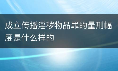 成立传播淫秽物品罪的量刑幅度是什么样的