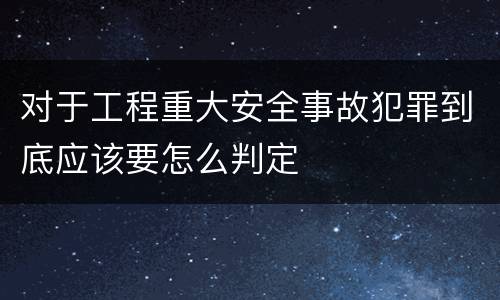 对于工程重大安全事故犯罪到底应该要怎么判定