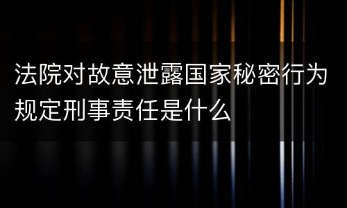 法院对故意泄露国家秘密行为规定刑事责任是什么