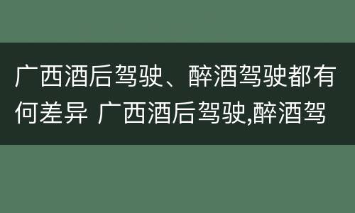 广西酒后驾驶、醉酒驾驶都有何差异 广西酒后驾驶,醉酒驾驶都有何差异呢