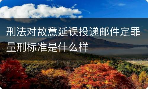 刑法对故意延误投递邮件定罪量刑标准是什么样