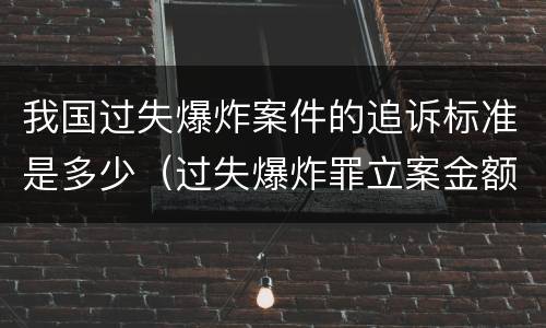 我国过失爆炸案件的追诉标准是多少（过失爆炸罪立案金额标准）