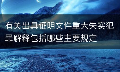 有关出具证明文件重大失实犯罪解释包括哪些主要规定
