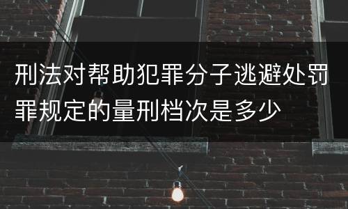 刑法对帮助犯罪分子逃避处罚罪规定的量刑档次是多少