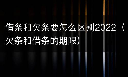 借条和欠条要怎么区别2022（欠条和借条的期限）