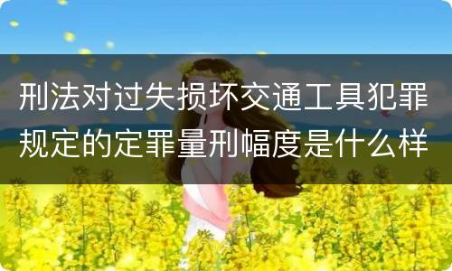 刑法对过失损坏交通工具犯罪规定的定罪量刑幅度是什么样的
