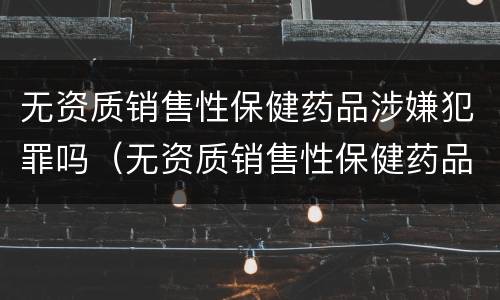 无资质销售性保健药品涉嫌犯罪吗（无资质销售性保健药品涉嫌犯罪吗怎么处罚）