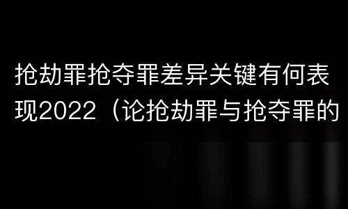 抢劫罪抢夺罪差异关键有何表现2022（论抢劫罪与抢夺罪的界限）